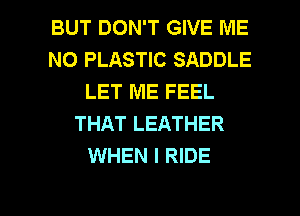 BUT DON'T GIVE ME
N0 PLASTIC SADDLE
LET ME FEEL
THAT LEATHER
WHEN I RIDE

g