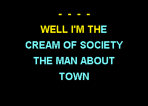 WELL I'M THE
CREAM OF SOCIETY

THE MAN ABOUT
TOWN