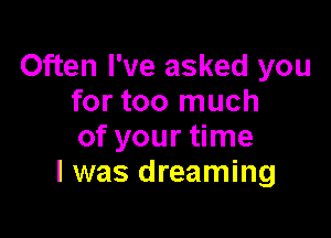 Often I've asked you
for too much

of your time
I was dreaming