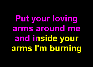 Put your loving
arms around me

and inside your
arms I'm burning