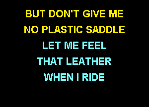 BUT DON'T GIVE ME
N0 PLASTIC SADDLE
LET ME FEEL
THAT LEATHER
WHEN I RIDE

g