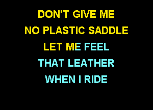 DON'T GIVE ME
N0 PLASTIC SADDLE
LET ME FEEL
THAT LEATHER
WHEN I RIDE

g