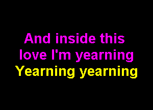 And inside this

love I'm yearning
Yearning yearning