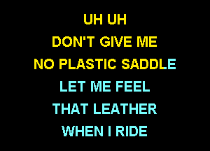 UH UH
DON'T GIVE ME
N0 PLASTIC SADDLE
LET ME FEEL
THAT LEATHER

WHEN I RIDE l