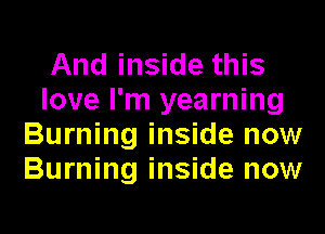 And inside this
love I'm yearning
Burning inside now
Burning inside now