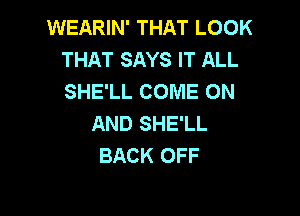 WEARIN' THAT LOOK
THAT SAYS IT ALL
SHE'LL COME ON

AND SHE'LL
BACK OFF