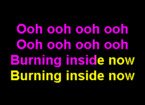 Ooh ooh ooh ooh
Ooh ooh ooh ooh

Burning inside now
Burning inside now