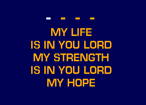 MY LIFE
IS IN YOU LORD

MY STRENGTH
IS IN YOU LORD
MY HOPE