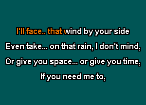 I'll face.. that wind by your side
Even take... on that rain, I don't mind,
Or give you space... or give you time,

lfyou need me to,