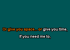 0r give you space... or give you time,

lfyou need me to,