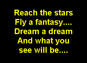 Reach the stars
Fly a fantasy....

Dream a dream
And what you
see will be....