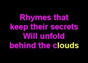 Rhymes that
keep their secrets

Will unfold
behind the clouds