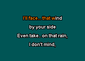 I'll face... that wind

by your side

Even take.. on that rain,

I don't mind,