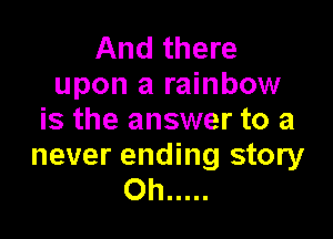 And there
upon a rainbow

is the answer to a

never ending story
Oh .....