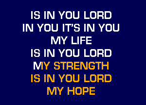 IS IN YOU LORD
IN YOU ITS IN YOU
MY LIFE

IS IN YOU LORD

MY STRENGTH

IS IN YOU LORD
MY HOPE