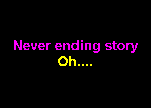 Never ending story

Oh....