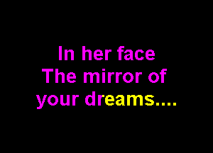 In her face

The mirror of
your dreams....