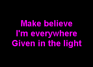 Make believe

I'm everywhere
Given in the light