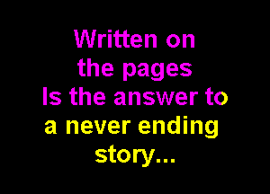 Written on
the pages

Is the answer to
a never ending
story...