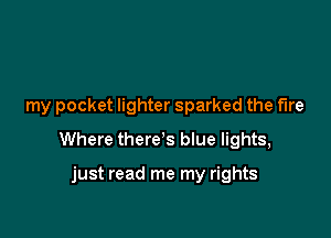 my pocket lighter sparked the me

Where there's blue lights,

just read me my rights