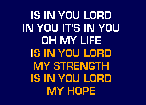 IS IN YOU LORD
IN YOU ITS IN YOU
OH MY LIFE

IS IN YOU LORD

MY STRENGTH

IS IN YOU LORD
MY HOPE