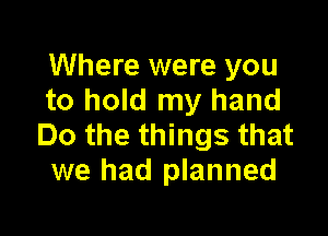 Where were you
to hold my hand

Do the things that
we had planned