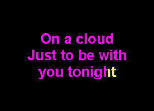 On a cloud
Just to be with

you tonight