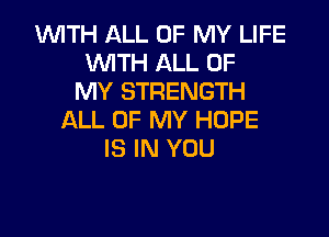 1WITH ALL OF MY LIFE
UVITH ALL OF
MY STRENGTH

ALL OF MY HOPE
IS IN YOU