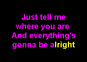 Just tell me
where you are

And everything's
gonna be alright