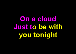 On a cloud
Just to be with

you tonight