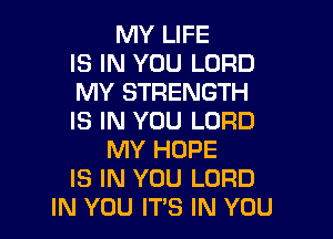 MY LIFE
IS IN YOU LORD
MY STRENGTH

IS IN YOU LORD
MY HOPE
IS IN YOU LORD
IN YOU ITS IN YOU