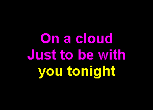 On a cloud
Just to be with

you tonight