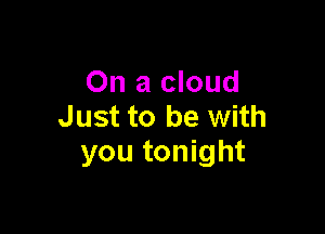 On a cloud
Just to be with

you tonight