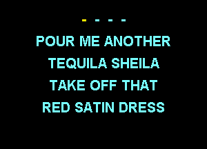 POUR ME ANOTHER
TEQUILA SHEILA
TAKE OFF THAT

RED SATIN DRESS

g