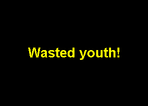 Wasted youth!