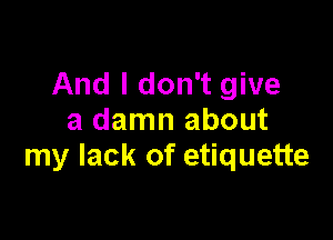 And I don't give

a damn about
my lack of etiquette