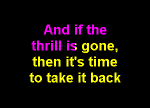 And if the
thrill is gone,

then it's time
to take it back