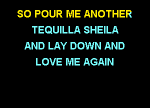 SO POUR ME ANOTHER
TEQUILLA SHEILA
AND LAY DOWN AND
LOVE ME AGAIN

g