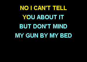 NO I CAN'T TELL
YOU ABOUT IT
BUT DON'T MIND

IVIY GUN BY MY BED