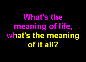 What's the
meaning of life,

what's the meaning
of it all?