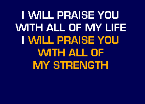 I WILL PRAISE YOU
WITH ALL OF MY LIFE
I WILL PRAISE YOU
WITH ALL OF
MY STRENGTH