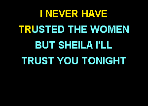 I NEVER HAVE
TRUSTED THE WOMEN
BUT SHEILA I'LL
TRUST YOU TONIGHT