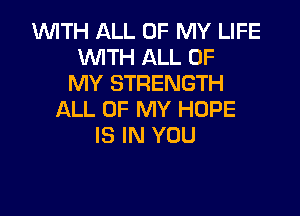 1WITH ALL OF MY LIFE
UVITH ALL OF
MY STRENGTH

ALL OF MY HOPE
IS IN YOU