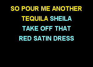 SO POUR ME ANOTHER
TEQUILA SHEILA
TAKE OFF THAT

RED SATIN DRESS

g