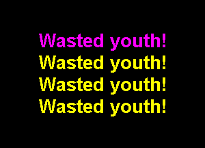 Wasted youth!
Wasted youth!

Wasted youth!
Wasted youth!