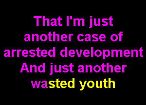 That I'm just
another case of
arrested development
And just another
wasted youth