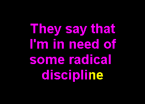They say that
I'm in need of

some radical
discipline