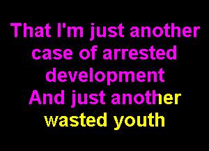 That I'm just another
case of arrested
development
And just another
wasted youth