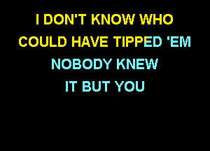 I DON'T KNOW WHO
COULD HAVE TIPPED 'EM
NOBODY KNEW

IT BUT YOU