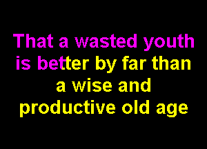 That a wasted youth
is better by far than
a wise and
productive old age